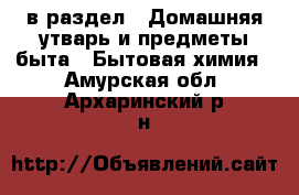  в раздел : Домашняя утварь и предметы быта » Бытовая химия . Амурская обл.,Архаринский р-н